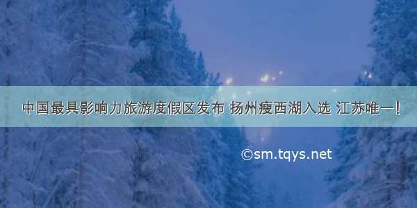 中国最具影响力旅游度假区发布 扬州瘦西湖入选 江苏唯一！