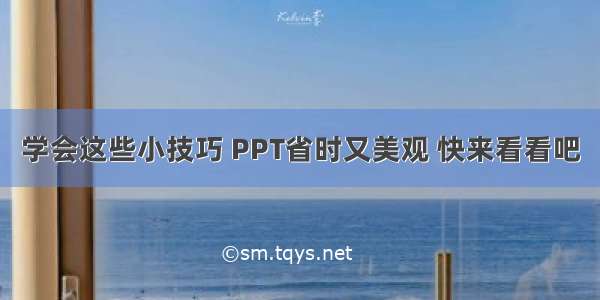 学会这些小技巧 PPT省时又美观 快来看看吧