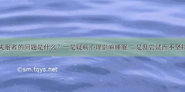 失眠者的问题是什么？一是疑病心理影响睡眠 二是乱尝试而不坚持