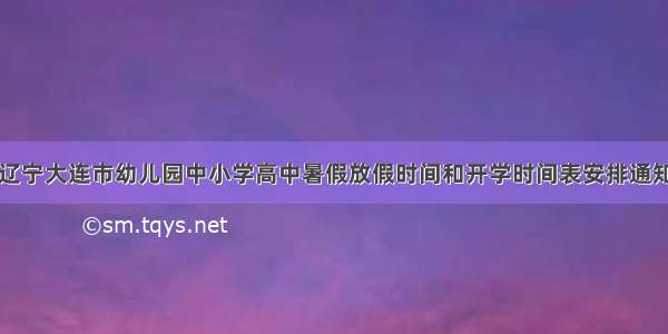 辽宁大连市幼儿园中小学高中暑假放假时间和开学时间表安排通知