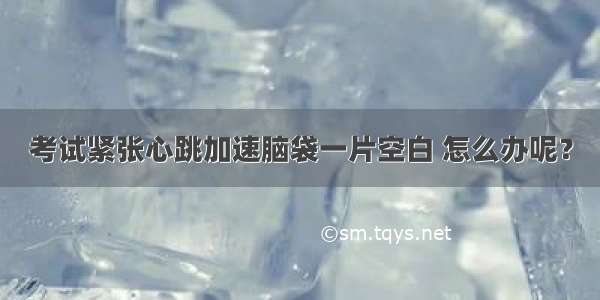 考试紧张心跳加速脑袋一片空白 怎么办呢？