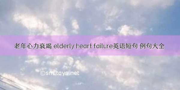 老年心力衰竭 elderly heart failure英语短句 例句大全