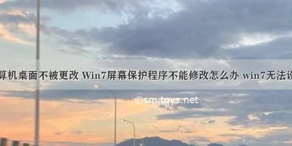 怎样保护计算机桌面不被更改 Win7屏幕保护程序不能修改怎么办 win7无法设置电脑屏幕