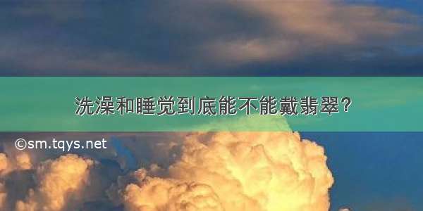 洗澡和睡觉到底能不能戴翡翠？