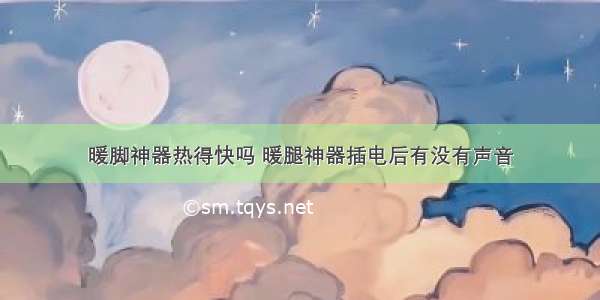 暖脚神器热得快吗 暖腿神器插电后有没有声音