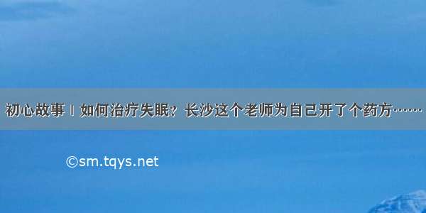 初心故事｜如何治疗失眠？长沙这个老师为自己开了个药方……