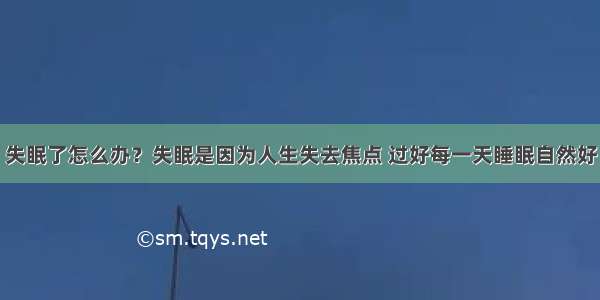 失眠了怎么办？失眠是因为人生失去焦点 过好每一天睡眠自然好