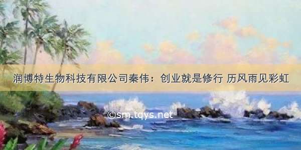 润博特生物科技有限公司秦伟：创业就是修行 历风雨见彩虹