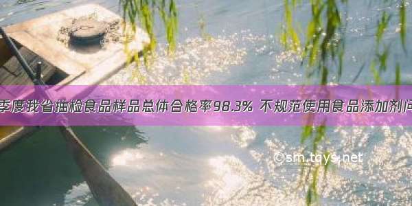 去年第四季度我省抽检食品样品总体合格率98.3% 不规范使用食品添加剂问题最突出