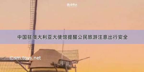 中国驻澳大利亚大使馆提醒公民旅游注意出行安全