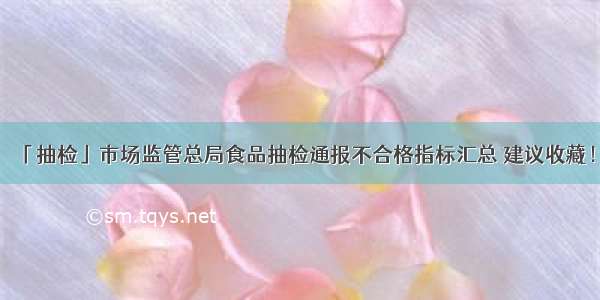 「抽检」市场监管总局食品抽检通报不合格指标汇总 建议收藏！