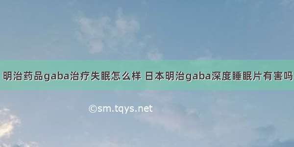 明治药品gaba治疗失眠怎么样 日本明治gaba深度睡眠片有害吗