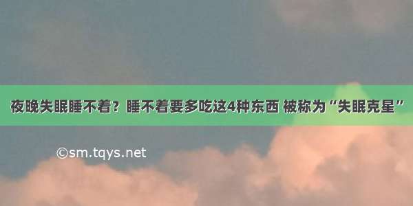 夜晚失眠睡不着？睡不着要多吃这4种东西 被称为“失眠克星”