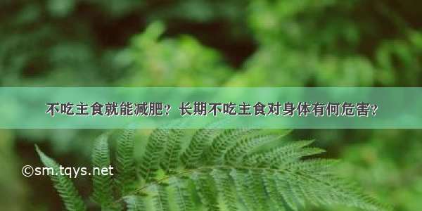 不吃主食就能减肥？长期不吃主食对身体有何危害？