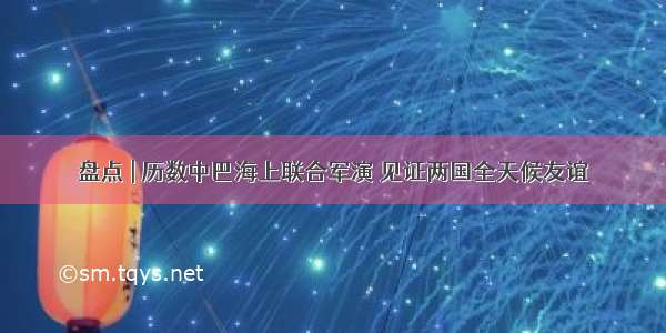 盘点 | 历数中巴海上联合军演 见证两国全天候友谊