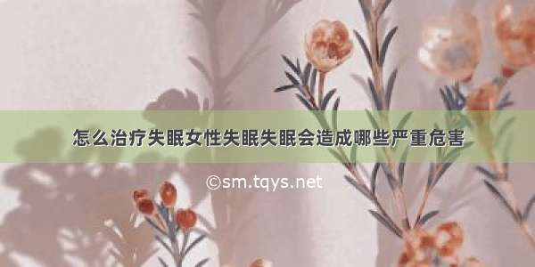 怎么治疗失眠女性失眠失眠会造成哪些严重危害