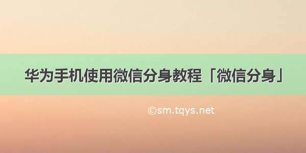 华为手机使用微信分身教程「微信分身」