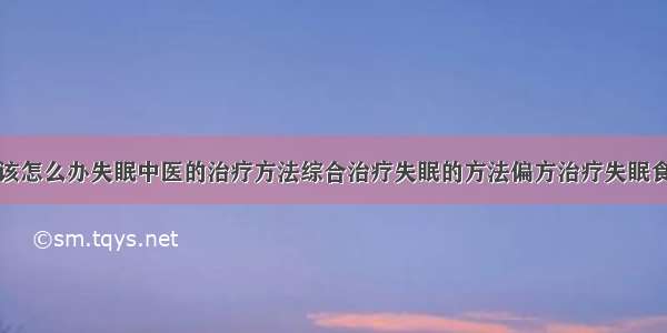 得了失眠症该怎么办失眠中医的治疗方法综合治疗失眠的方法偏方治疗失眠食疗治疗失眠