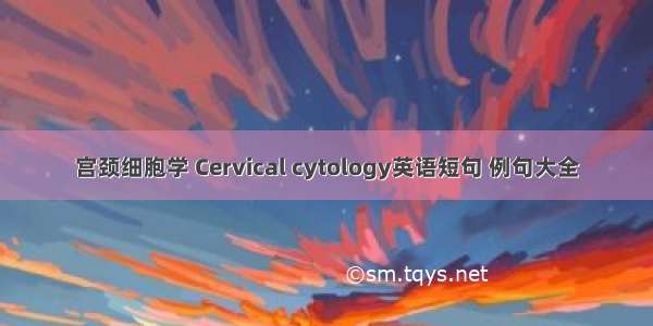 宫颈细胞学 Cervical cytology英语短句 例句大全