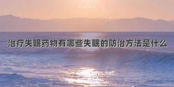 治疗失眠药物有哪些失眠的防治方法是什么