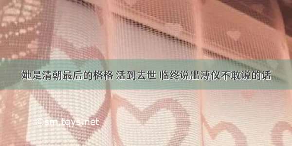 她是清朝最后的格格 活到去世 临终说出溥仪不敢说的话