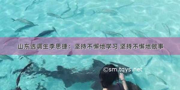 山东选调生李思捷：坚持不懈地学习 坚持不懈地做事