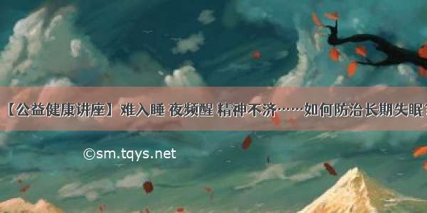 【公益健康讲座】难入睡 夜频醒 精神不济……如何防治长期失眠？