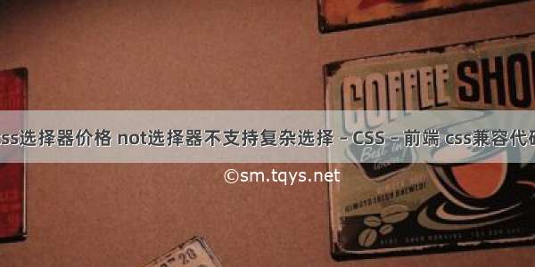 css选择器价格 not选择器不支持复杂选择 – CSS – 前端 css兼容代码