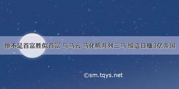 他不是首富胜似首富 与马云 马化腾并列三马 缔造日赚3亿帝国