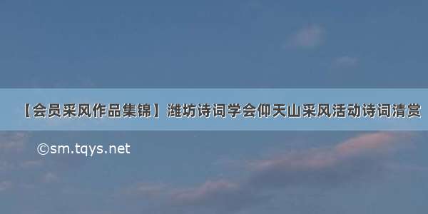 【会员采风作品集锦】潍坊诗词学会仰天山采风活动诗词清赏