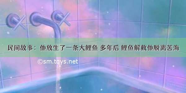 民间故事：他放生了一条大鲤鱼 多年后 鲤鱼解救他脱离苦海