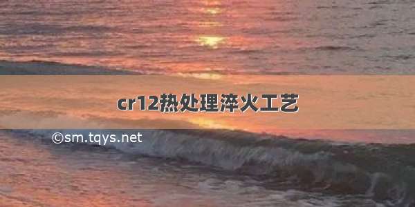 cr12热处理淬火工艺