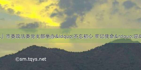 「壮丽70年 奋斗新时代」市委政法委党支部举办&ldquo;不忘初心 牢记使命&rdquo;迎&ldquo;七一&rdquo;诗歌