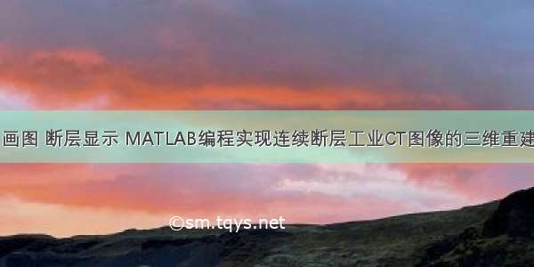 matlab 画图 断层显示 MATLAB编程实现连续断层工业CT图像的三维重建_张爱东