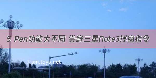 S Pen功能大不同 尝鲜三星Note3浮窗指令