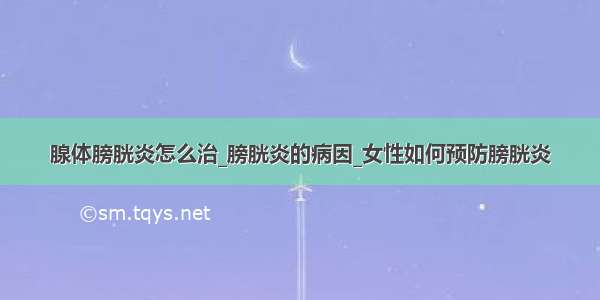 腺体膀胱炎怎么治_膀胱炎的病因_女性如何预防膀胱炎