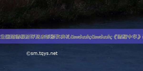 9月20日 第三届全国道德模范评选表彰颁奖典礼&mdash;&mdash;《德耀中华》在北京举行。典