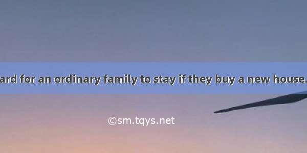 Nowadays it’s hard for an ordinary family to stay if they buy a new house.A. out of danger