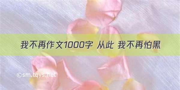 我不再作文1000字 从此 我不再怕黑