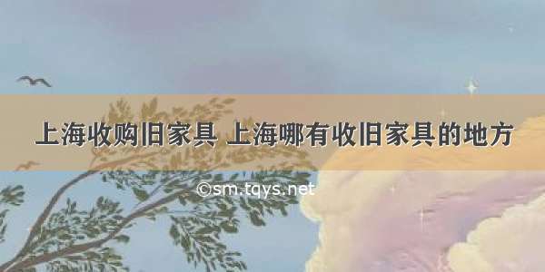 上海收购旧家具 上海哪有收旧家具的地方