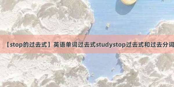 【stop的过去式】英语单词过去式studystop过去式和过去分词