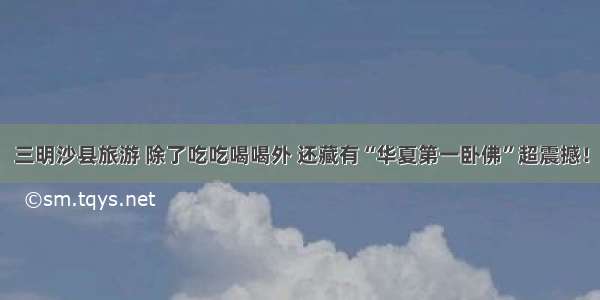 三明沙县旅游 除了吃吃喝喝外 还藏有“华夏第一卧佛”超震撼！