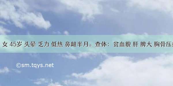 患者 女 45岁 头晕 乏力 低热 鼻衄半月。查体：贫血貌 肝 脾大 胸骨压痛 血