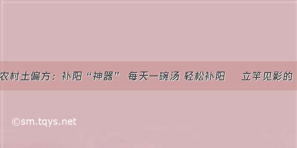 百岁爷爷的农村土偏方：补阳“神器” 每天一碗汤 轻松补阳​ 立竿见影的“补阳猛将”