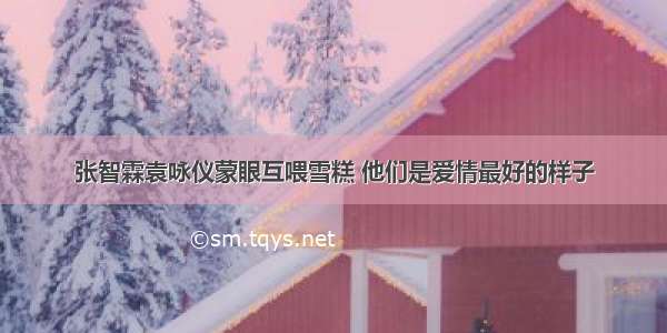 张智霖袁咏仪蒙眼互喂雪糕 他们是爱情最好的样子