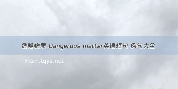 危险物质 Dangerous matter英语短句 例句大全