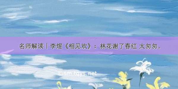 名师解读｜李煜《相见欢》：林花谢了春红 太匆匆。