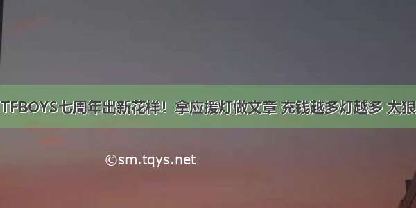 TFBOYS七周年出新花样！拿应援灯做文章 充钱越多灯越多 太狠