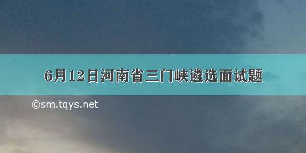 6月12日河南省三门峡遴选面试题