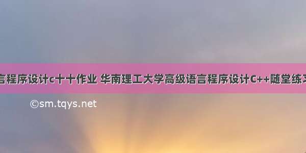 华工高级语言程序设计c十十作业 华南理工大学高级语言程序设计C++随堂练习（求答案谢